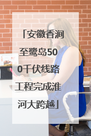 安徽香涧至鹭岛500千伏线路工程完成淮河大跨越